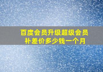 百度会员升级超级会员 补差价多少钱一个月